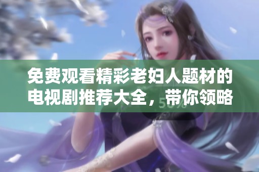 免费观看精彩老妇人题材的电视剧推荐大全，带你领略动人故事与感人情感