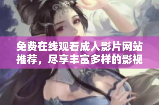 免费在线观看成人影片网站推荐，尽享丰富多样的影视内容