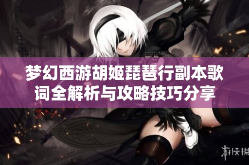 梦幻西游胡姬琵琶行副本歌词全解析与攻略技巧分享