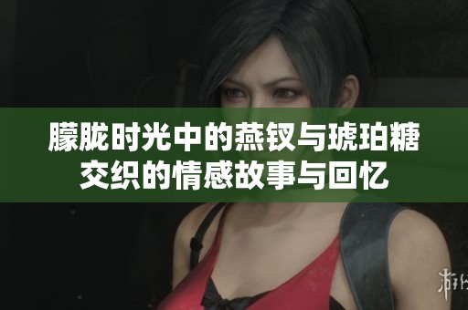 朦胧时光中的燕钗与琥珀糖交织的情感故事与回忆