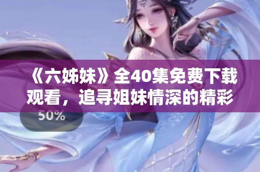 《六姊妹》全40集免费下载观看，追寻姐妹情深的精彩故事与感人瞬间