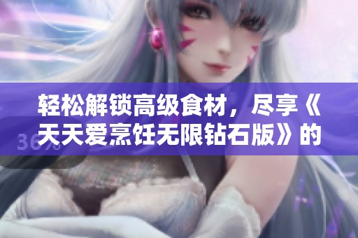 轻松解锁高级食材，尽享《天天爱烹饪无限钻石版》的美味乐趣