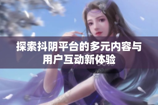 探索抖阴平台的多元内容与用户互动新体验