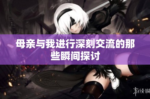 母亲与我进行深刻交流的那些瞬间探讨