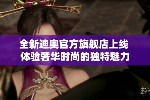 全新迪奥官方旗舰店上线 体验奢华时尚的独特魅力