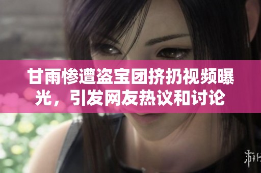 甘雨惨遭盗宝团挤扔视频曝光，引发网友热议和讨论