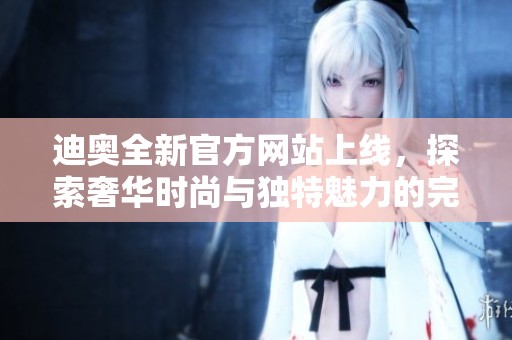 迪奥全新官方网站上线，探索奢华时尚与独特魅力的完美结合