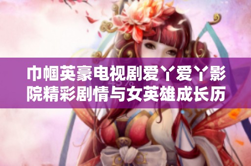 巾帼英豪电视剧爱丫爱丫影院精彩剧情与女英雄成长历程全解析