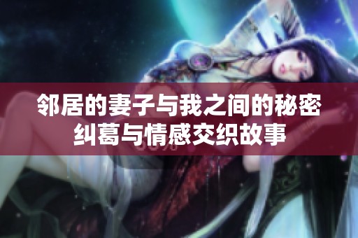 邻居的妻子与我之间的秘密纠葛与情感交织故事