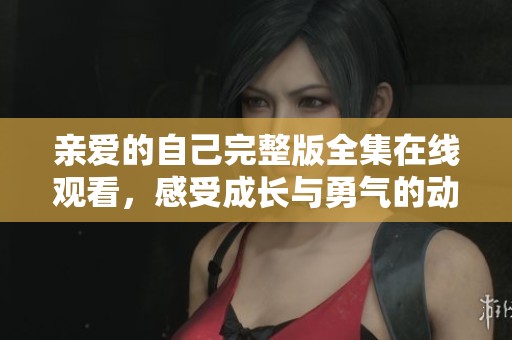 亲爱的自己完整版全集在线观看，感受成长与勇气的动人故事