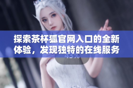 探索茶杯狐官网入口的全新体验，发现独特的在线服务与商品选择