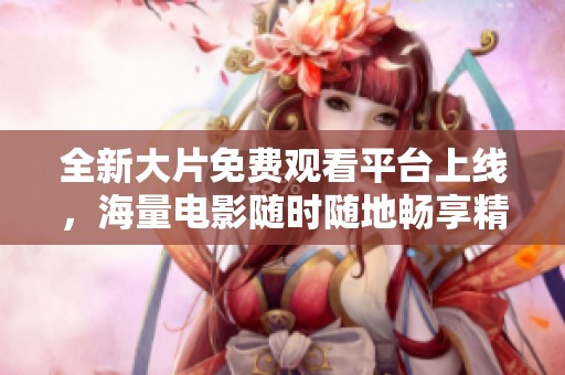 全新大片免费观看平台上线，海量电影随时随地畅享精彩视觉盛宴