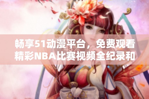 畅享51动漫平台，免费观看精彩NBA比赛视频全纪录和回放！