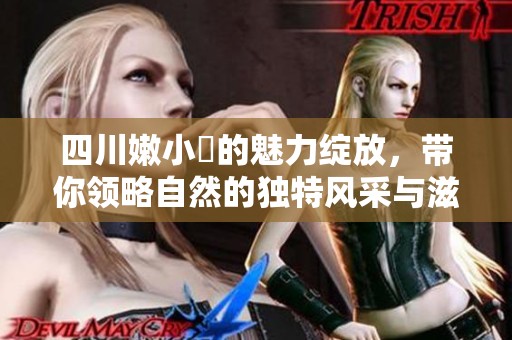 四川嫩小槡的魅力绽放，带你领略自然的独特风采与滋味