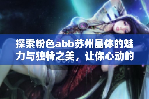 探索粉色abb苏州晶体的魅力与独特之美，让你心动的艺术之旅