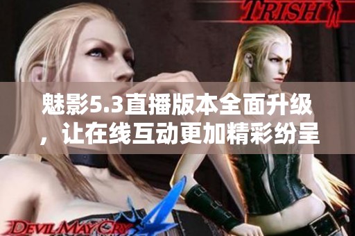 魅影5.3直播版本全面升级，让在线互动更加精彩纷呈