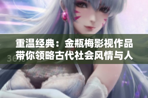 重温经典：金瓶梅影视作品带你领略古代社会风情与人性探讨