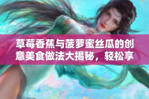 草莓香蕉与菠萝蜜丝瓜的创意美食做法大揭秘，轻松享受健康美味！