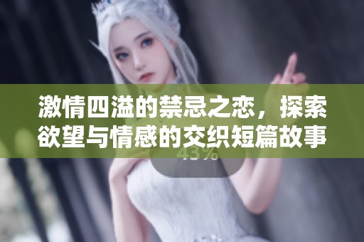 激情四溢的禁忌之恋，探索欲望与情感的交织短篇故事