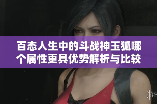 百态人生中的斗战神玉狐哪个属性更具优势解析与比较