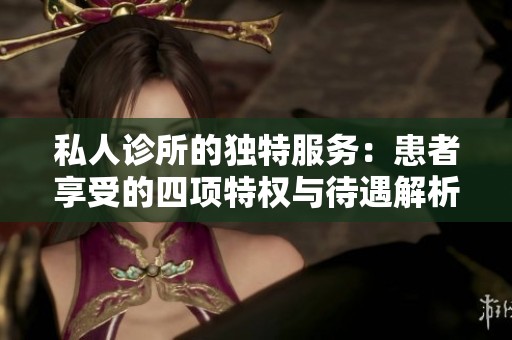 私人诊所的独特服务：患者享受的四项特权与待遇解析
