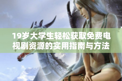19岁大学生轻松获取免费电视剧资源的实用指南与方法分享