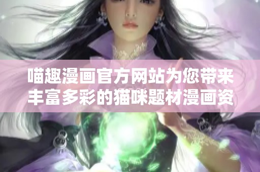 喵趣漫画官方网站为您带来丰富多彩的猫咪题材漫画资源与资讯