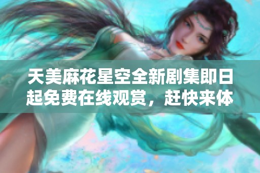 天美麻花星空全新剧集即日起免费在线观赏，赶快来体验吧