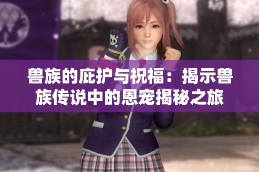 兽族的庇护与祝福：揭示兽族传说中的恩宠揭秘之旅