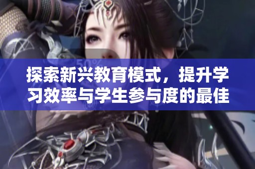 探索新兴教育模式，提升学习效率与学生参与度的最佳实践方法