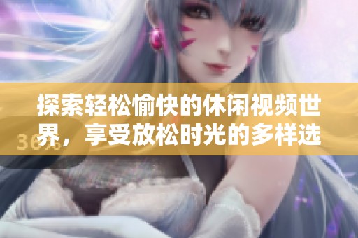 探索轻松愉快的休闲视频世界，享受放松时光的多样选择