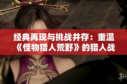 经典再现与挑战并存：重温《怪物猎人荒野》的猎人战斗之旅
