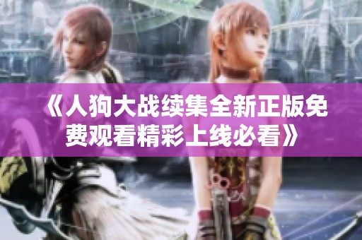 《人狗大战续集全新正版免费观看精彩上线必看》