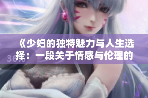 《少妇的独特魅力与人生选择：一段关于情感与伦理的探讨》
