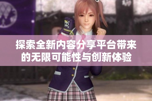 探索全新内容分享平台带来的无限可能性与创新体验