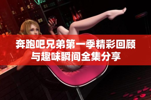 奔跑吧兄弟第一季精彩回顾与趣味瞬间全集分享