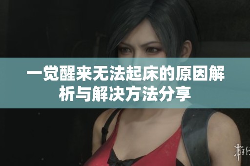 一觉醒来无法起床的原因解析与解决方法分享