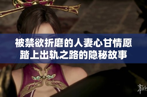 被禁欲折磨的人妻心甘情愿踏上出轨之路的隐秘故事