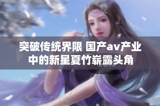 突破传统界限 国产av产业中的新星夏竹崭露头角