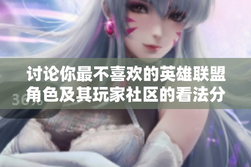 讨论你最不喜欢的英雄联盟角色及其玩家社区的看法分享
