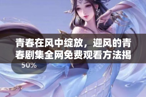 青春在风中绽放，迎风的青春剧集全网免费观看方法揭秘