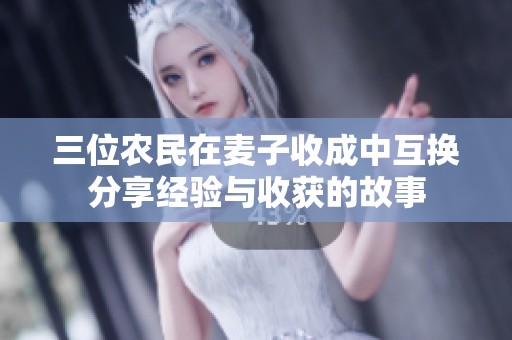 三位农民在麦子收成中互换分享经验与收获的故事