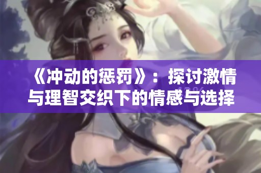 《冲动的惩罚》：探讨激情与理智交织下的情感与选择完整故事全景