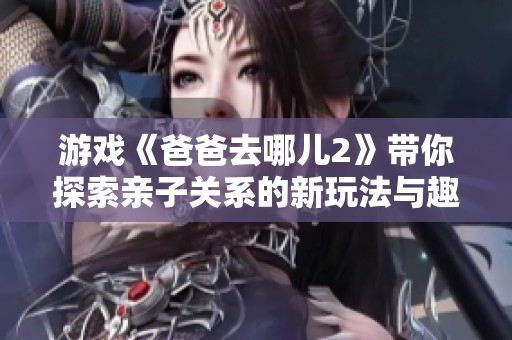 游戏《爸爸去哪儿2》带你探索亲子关系的新玩法与趣味体验