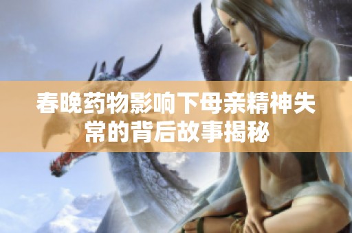 春晚药物影响下母亲精神失常的背后故事揭秘