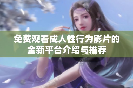 免费观看成人性行为影片的全新平台介绍与推荐