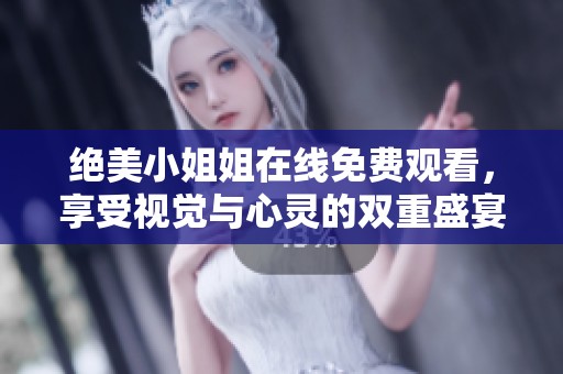 绝美小姐姐在线免费观看，享受视觉与心灵的双重盛宴