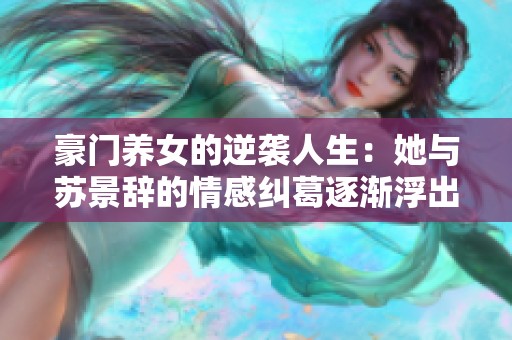 豪门养女的逆袭人生：她与苏景辞的情感纠葛逐渐浮出水面
