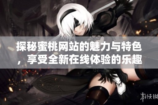 探秘蜜桃网站的魅力与特色，享受全新在线体验的乐趣