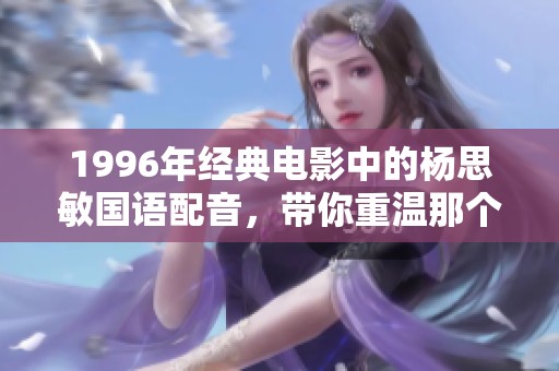 1996年经典电影中的杨思敏国语配音，带你重温那个动人的年代与故事